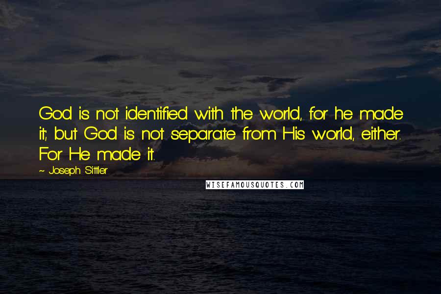 Joseph Sittler Quotes: God is not identified with the world, for he made it; but God is not separate from His world, either. For He made it.