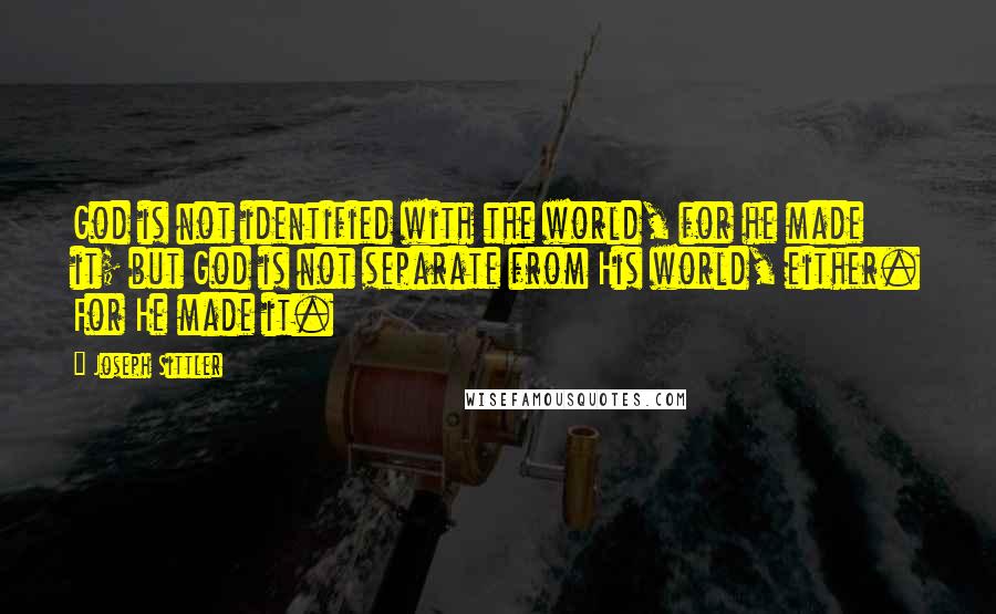 Joseph Sittler Quotes: God is not identified with the world, for he made it; but God is not separate from His world, either. For He made it.