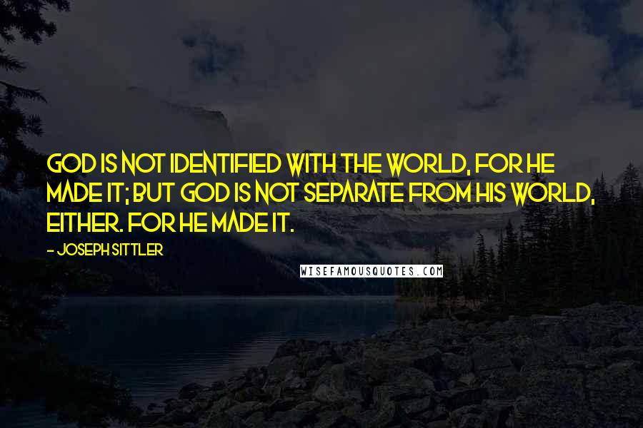 Joseph Sittler Quotes: God is not identified with the world, for he made it; but God is not separate from His world, either. For He made it.