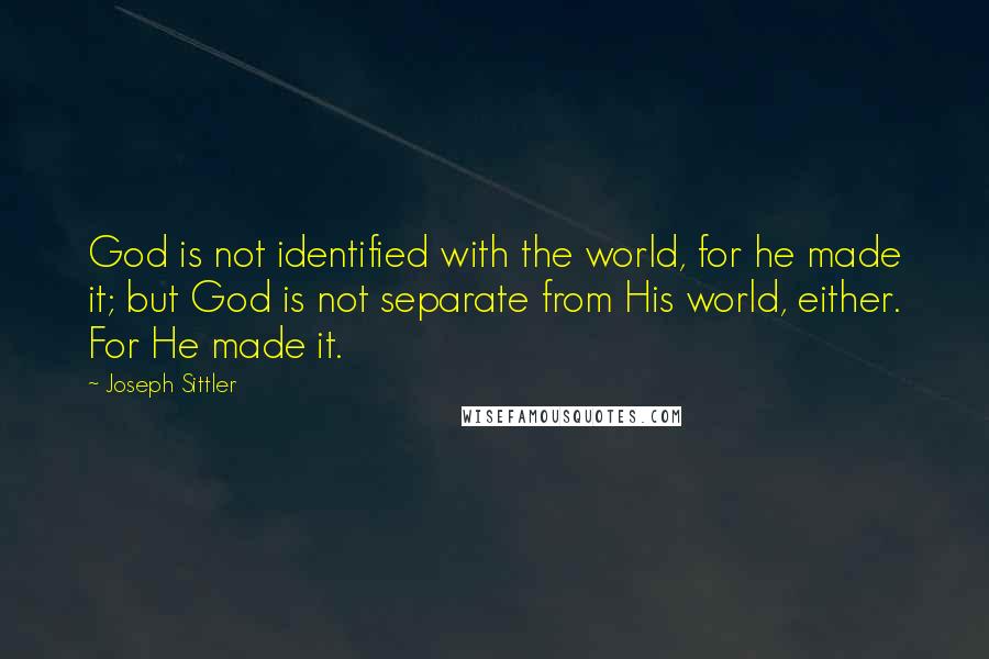 Joseph Sittler Quotes: God is not identified with the world, for he made it; but God is not separate from His world, either. For He made it.