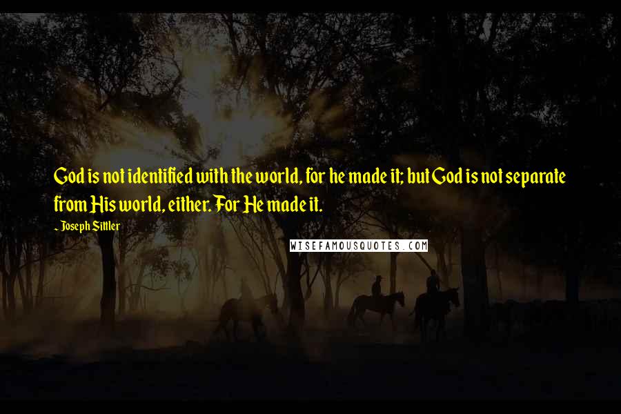 Joseph Sittler Quotes: God is not identified with the world, for he made it; but God is not separate from His world, either. For He made it.