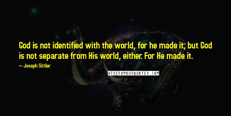 Joseph Sittler Quotes: God is not identified with the world, for he made it; but God is not separate from His world, either. For He made it.