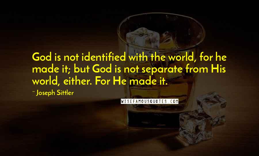 Joseph Sittler Quotes: God is not identified with the world, for he made it; but God is not separate from His world, either. For He made it.