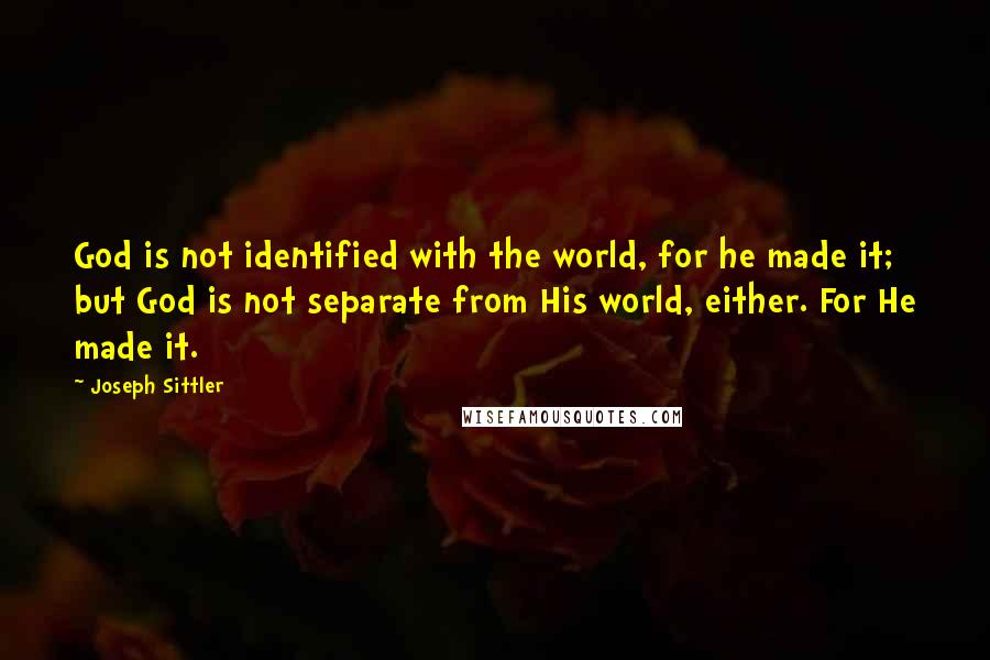 Joseph Sittler Quotes: God is not identified with the world, for he made it; but God is not separate from His world, either. For He made it.