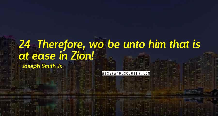 Joseph Smith Jr. Quotes: 24  Therefore, wo be unto him that is at ease in Zion!