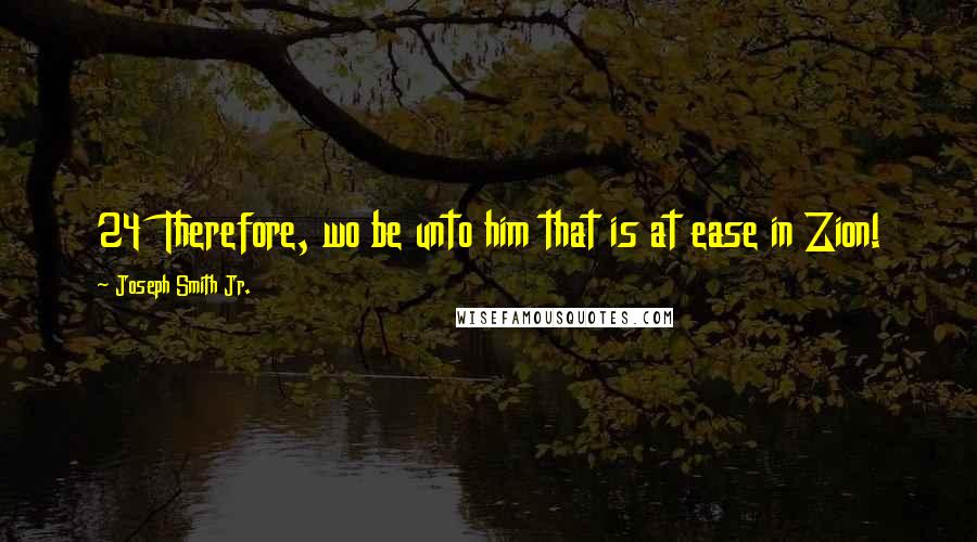 Joseph Smith Jr. Quotes: 24  Therefore, wo be unto him that is at ease in Zion!