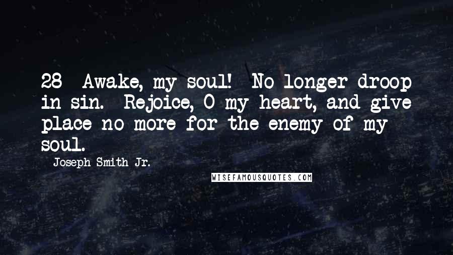 Joseph Smith Jr. Quotes: 28 Awake, my soul! No longer droop in sin. Rejoice, O my heart, and give place no more for the enemy of my soul.