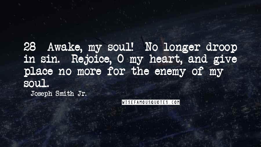 Joseph Smith Jr. Quotes: 28  Awake, my soul!  No longer droop in sin.  Rejoice, O my heart, and give place no more for the enemy of my soul.