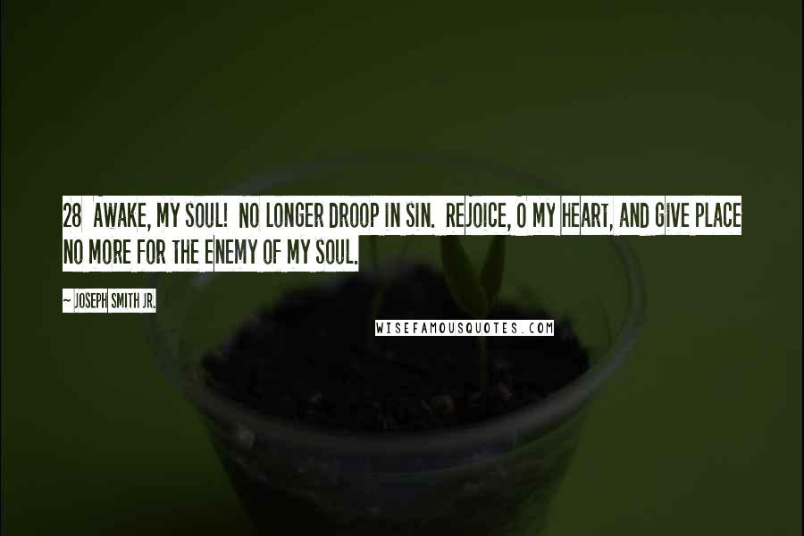 Joseph Smith Jr. Quotes: 28 Awake, my soul! No longer droop in sin. Rejoice, O my heart, and give place no more for the enemy of my soul.