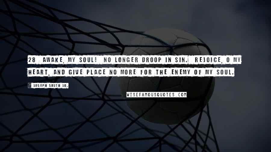 Joseph Smith Jr. Quotes: 28 Awake, my soul! No longer droop in sin. Rejoice, O my heart, and give place no more for the enemy of my soul.
