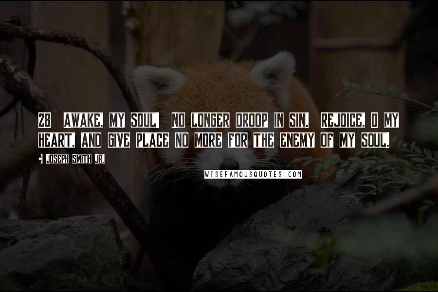 Joseph Smith Jr. Quotes: 28  Awake, my soul!  No longer droop in sin.  Rejoice, O my heart, and give place no more for the enemy of my soul.