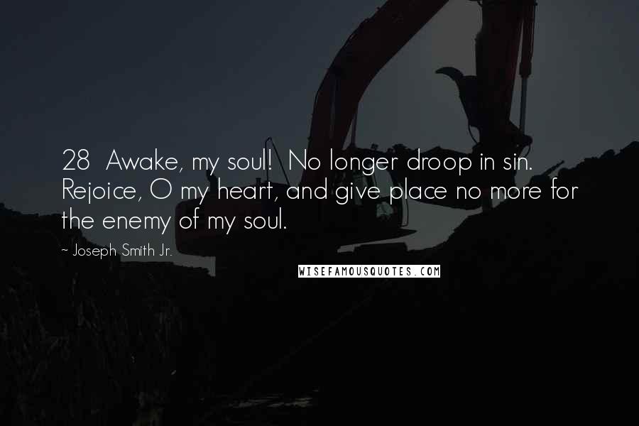 Joseph Smith Jr. Quotes: 28  Awake, my soul!  No longer droop in sin.  Rejoice, O my heart, and give place no more for the enemy of my soul.