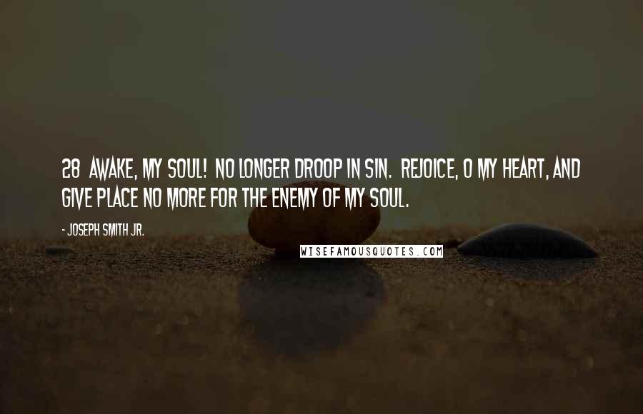 Joseph Smith Jr. Quotes: 28  Awake, my soul!  No longer droop in sin.  Rejoice, O my heart, and give place no more for the enemy of my soul.