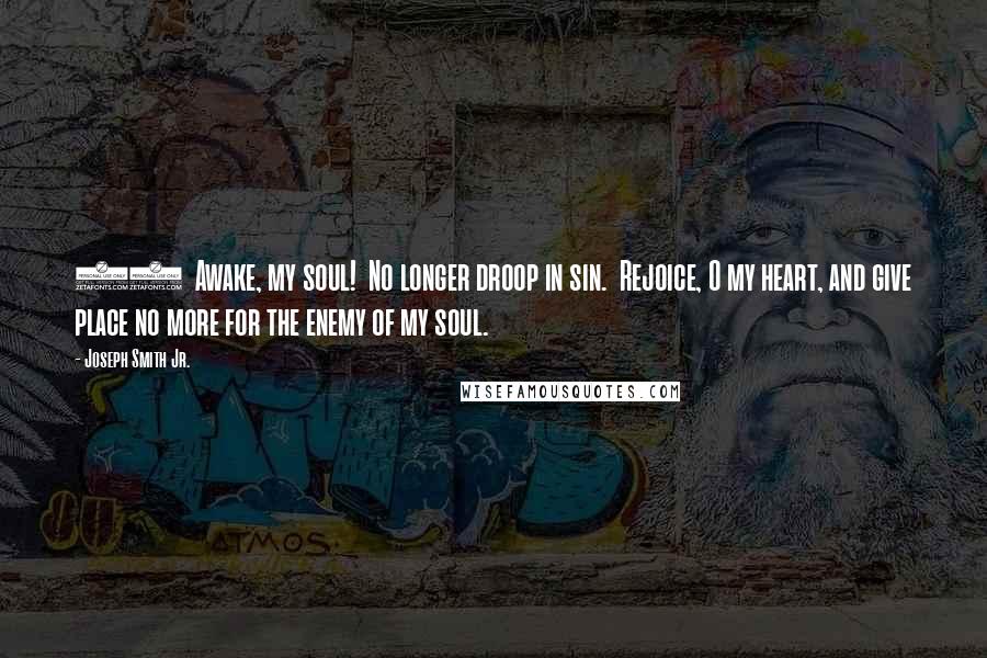 Joseph Smith Jr. Quotes: 28 Awake, my soul! No longer droop in sin. Rejoice, O my heart, and give place no more for the enemy of my soul.