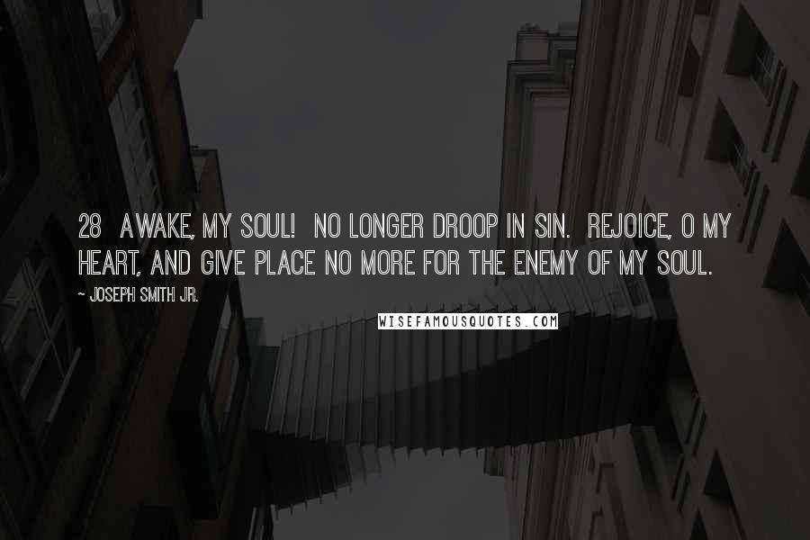 Joseph Smith Jr. Quotes: 28 Awake, my soul! No longer droop in sin. Rejoice, O my heart, and give place no more for the enemy of my soul.