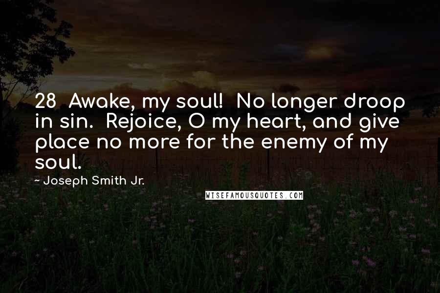 Joseph Smith Jr. Quotes: 28  Awake, my soul!  No longer droop in sin.  Rejoice, O my heart, and give place no more for the enemy of my soul.