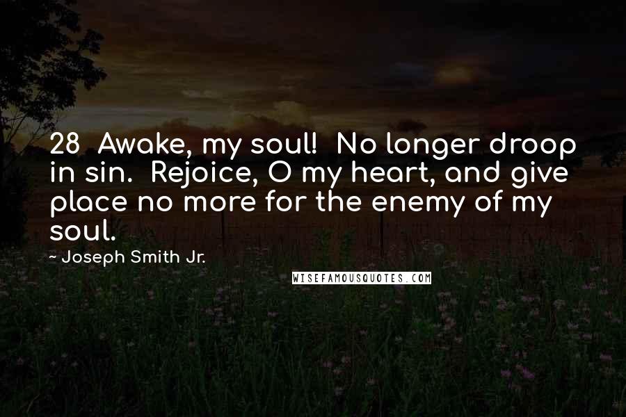 Joseph Smith Jr. Quotes: 28 Awake, my soul! No longer droop in sin. Rejoice, O my heart, and give place no more for the enemy of my soul.