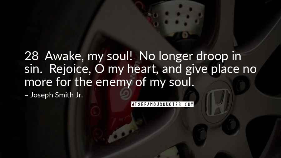 Joseph Smith Jr. Quotes: 28  Awake, my soul!  No longer droop in sin.  Rejoice, O my heart, and give place no more for the enemy of my soul.