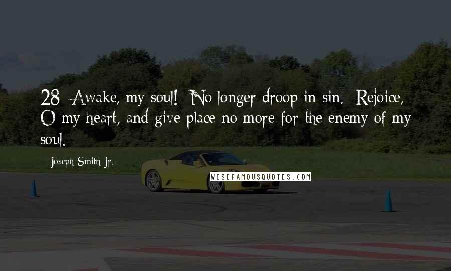 Joseph Smith Jr. Quotes: 28  Awake, my soul!  No longer droop in sin.  Rejoice, O my heart, and give place no more for the enemy of my soul.