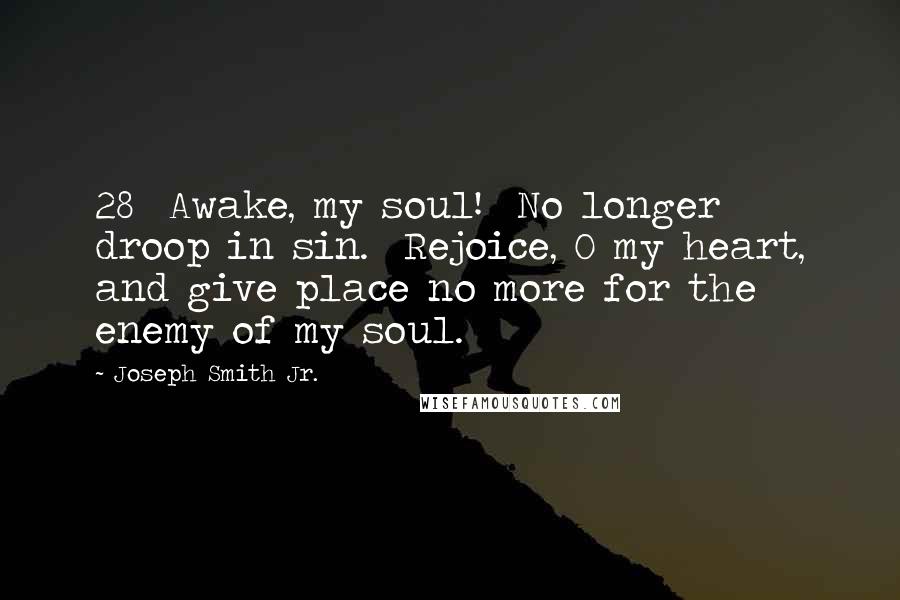 Joseph Smith Jr. Quotes: 28  Awake, my soul!  No longer droop in sin.  Rejoice, O my heart, and give place no more for the enemy of my soul.