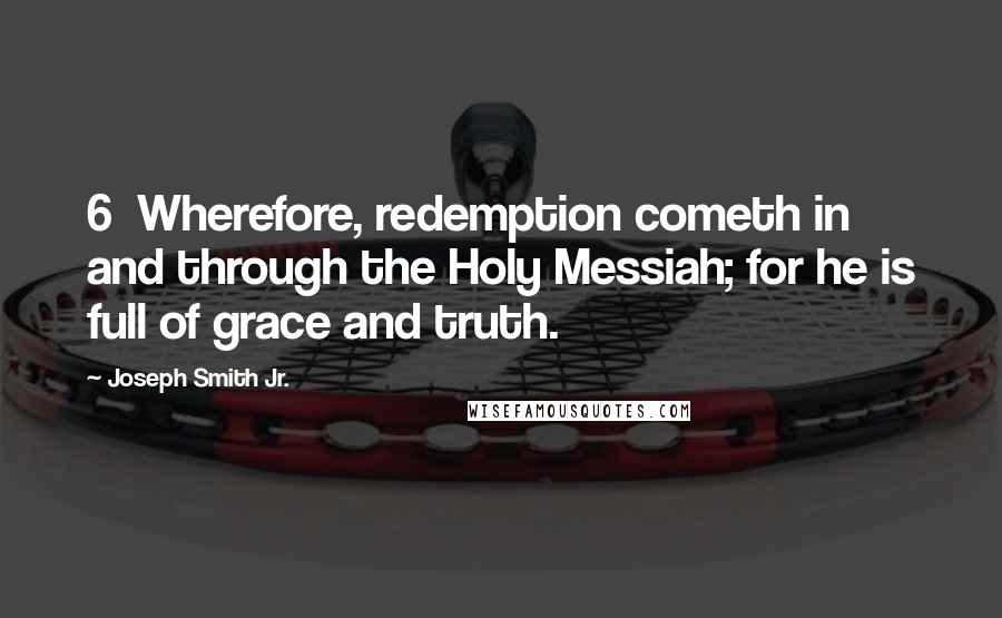 Joseph Smith Jr. Quotes: 6 Wherefore, redemption cometh in and through the Holy Messiah; for he is full of grace and truth.