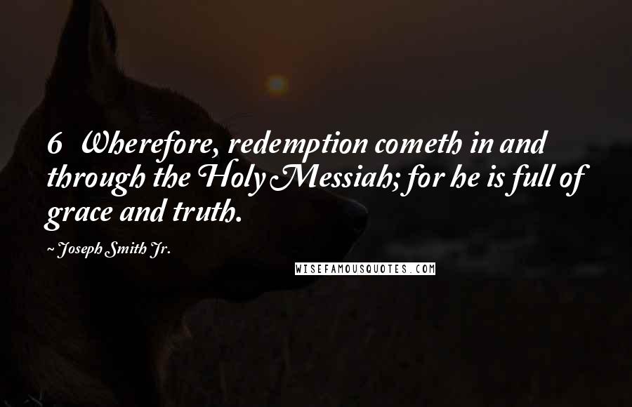 Joseph Smith Jr. Quotes: 6 Wherefore, redemption cometh in and through the Holy Messiah; for he is full of grace and truth.
