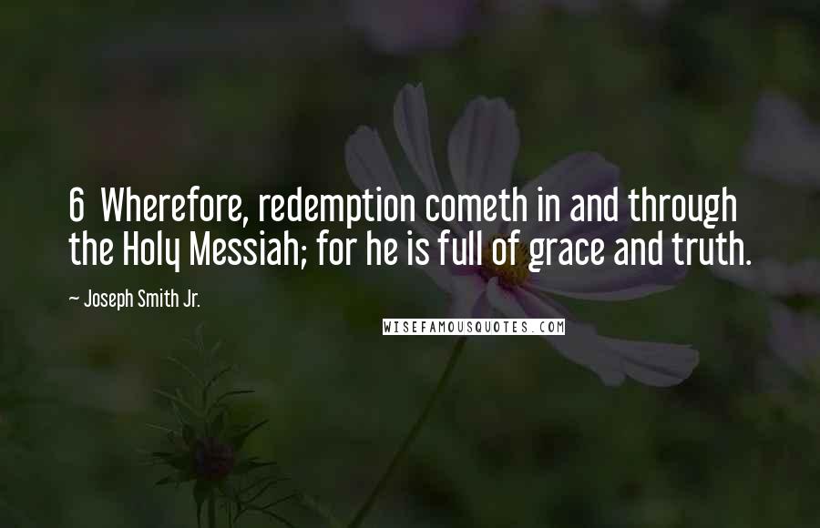 Joseph Smith Jr. Quotes: 6 Wherefore, redemption cometh in and through the Holy Messiah; for he is full of grace and truth.