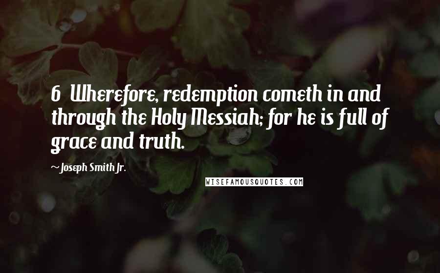 Joseph Smith Jr. Quotes: 6 Wherefore, redemption cometh in and through the Holy Messiah; for he is full of grace and truth.