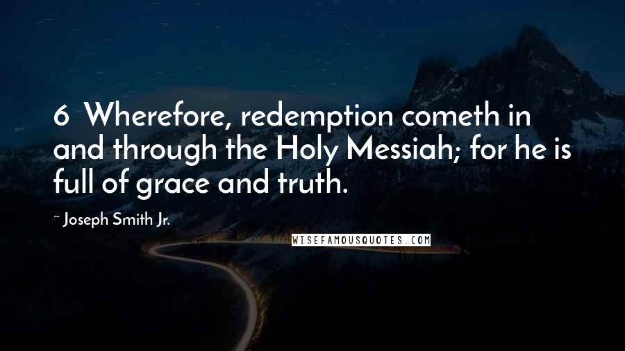 Joseph Smith Jr. Quotes: 6  Wherefore, redemption cometh in and through the Holy Messiah; for he is full of grace and truth.