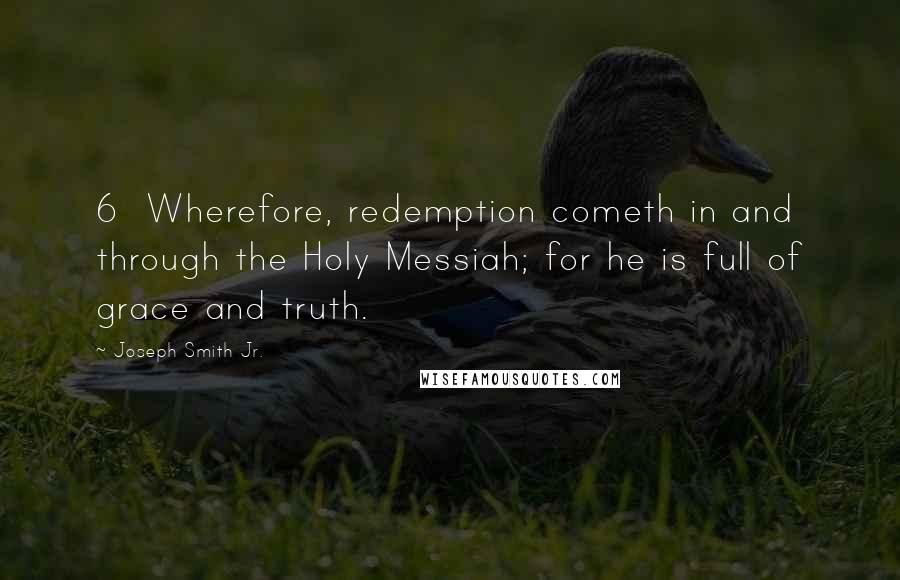 Joseph Smith Jr. Quotes: 6 Wherefore, redemption cometh in and through the Holy Messiah; for he is full of grace and truth.