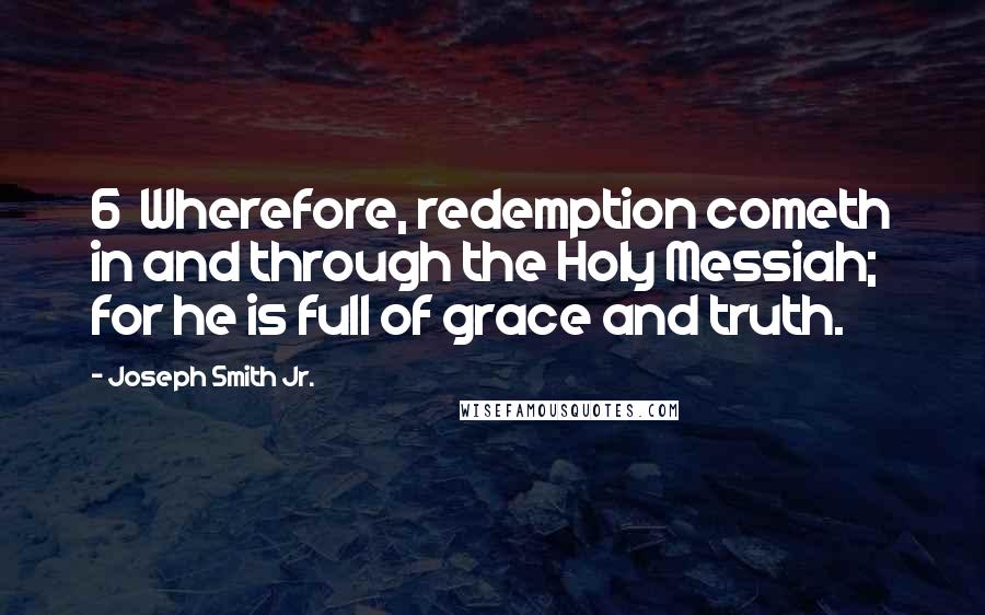 Joseph Smith Jr. Quotes: 6 Wherefore, redemption cometh in and through the Holy Messiah; for he is full of grace and truth.