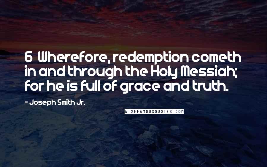 Joseph Smith Jr. Quotes: 6  Wherefore, redemption cometh in and through the Holy Messiah; for he is full of grace and truth.