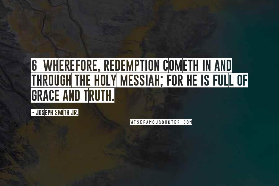 Joseph Smith Jr. Quotes: 6 Wherefore, redemption cometh in and through the Holy Messiah; for he is full of grace and truth.