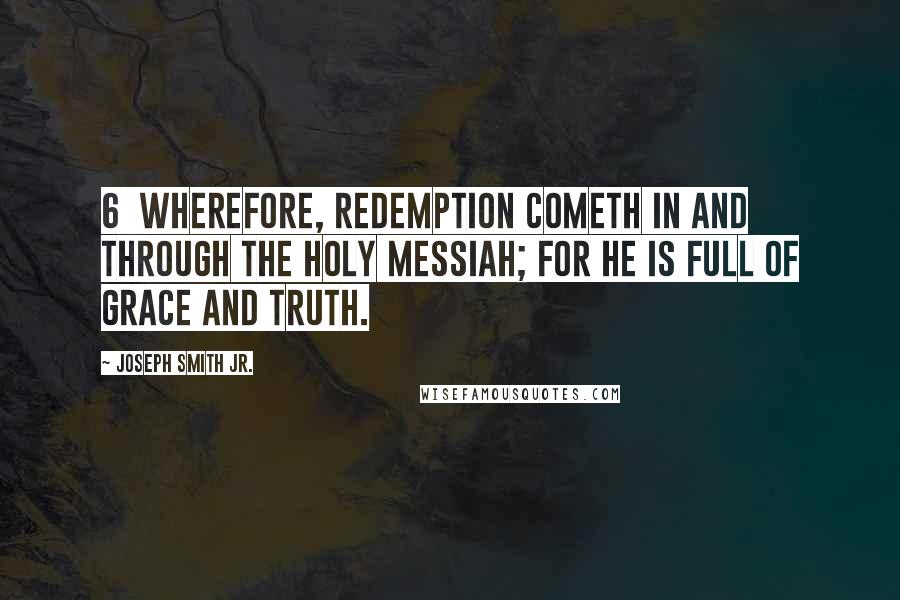 Joseph Smith Jr. Quotes: 6  Wherefore, redemption cometh in and through the Holy Messiah; for he is full of grace and truth.