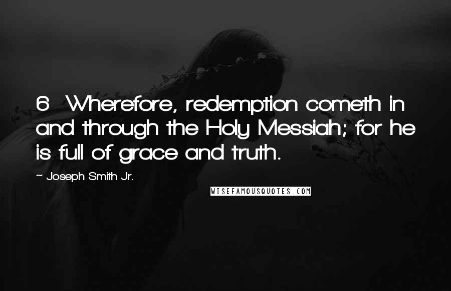 Joseph Smith Jr. Quotes: 6 Wherefore, redemption cometh in and through the Holy Messiah; for he is full of grace and truth.