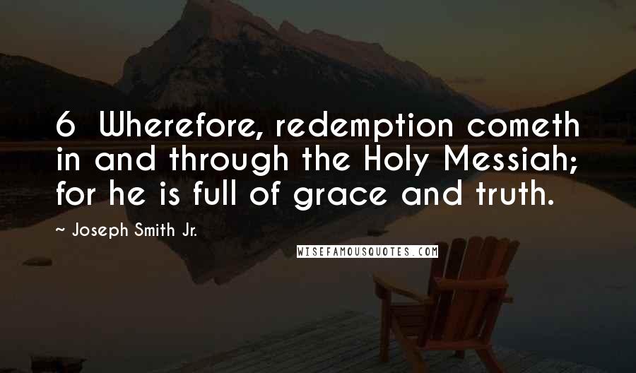 Joseph Smith Jr. Quotes: 6 Wherefore, redemption cometh in and through the Holy Messiah; for he is full of grace and truth.
