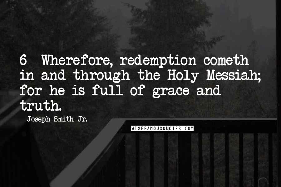 Joseph Smith Jr. Quotes: 6  Wherefore, redemption cometh in and through the Holy Messiah; for he is full of grace and truth.