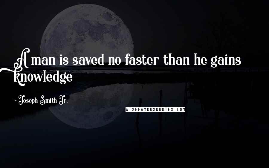 Joseph Smith Jr. Quotes: A man is saved no faster than he gains knowledge