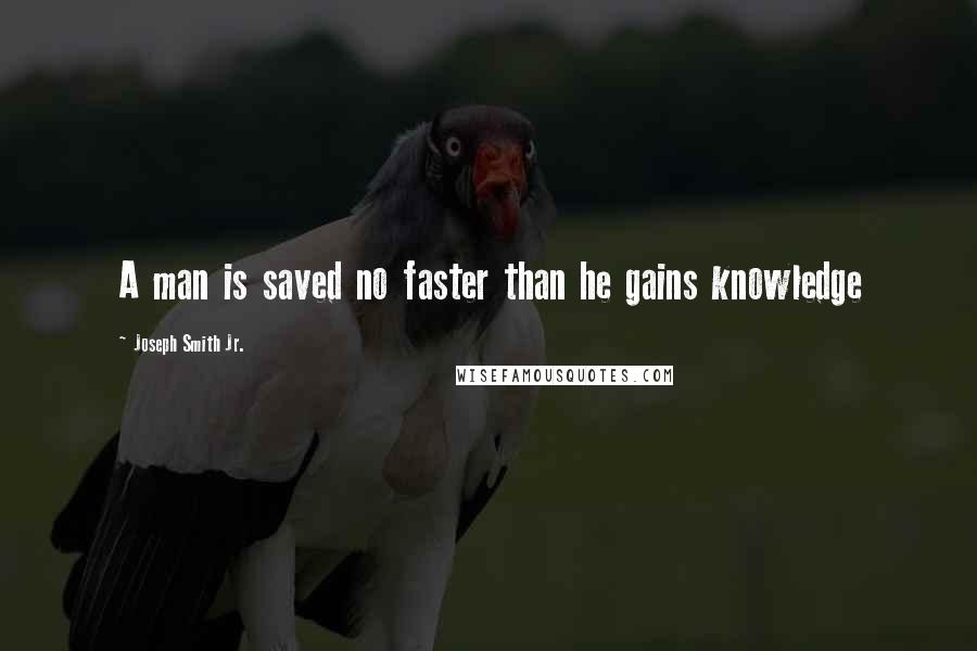 Joseph Smith Jr. Quotes: A man is saved no faster than he gains knowledge