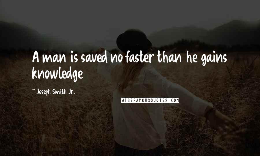 Joseph Smith Jr. Quotes: A man is saved no faster than he gains knowledge