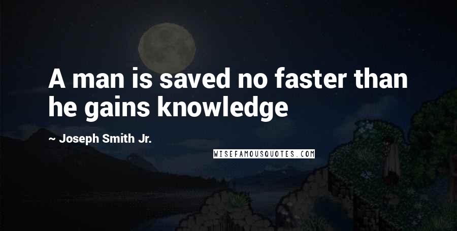 Joseph Smith Jr. Quotes: A man is saved no faster than he gains knowledge