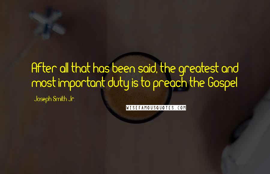 Joseph Smith Jr. Quotes: After all that has been said, the greatest and most important duty is to preach the Gospel