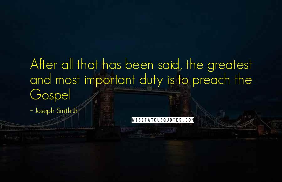 Joseph Smith Jr. Quotes: After all that has been said, the greatest and most important duty is to preach the Gospel