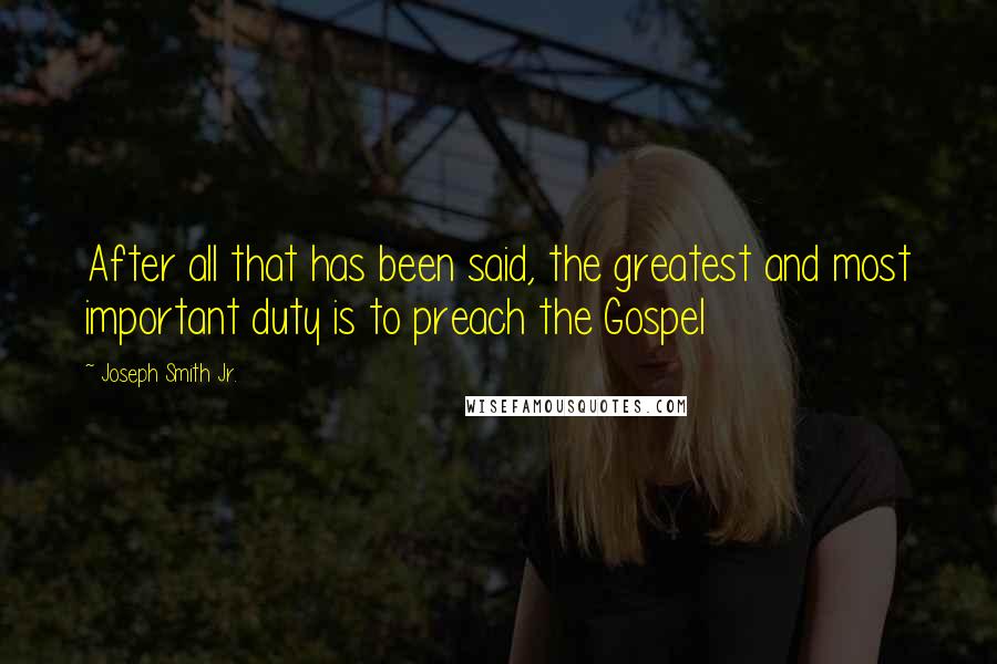 Joseph Smith Jr. Quotes: After all that has been said, the greatest and most important duty is to preach the Gospel