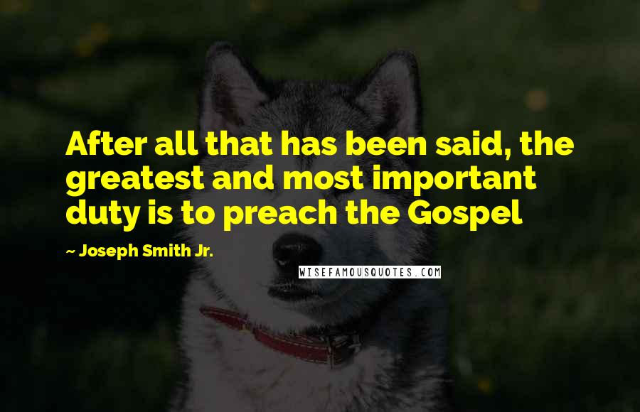 Joseph Smith Jr. Quotes: After all that has been said, the greatest and most important duty is to preach the Gospel