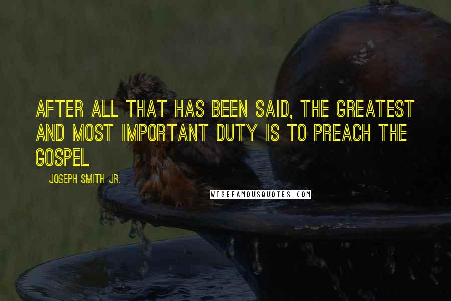 Joseph Smith Jr. Quotes: After all that has been said, the greatest and most important duty is to preach the Gospel