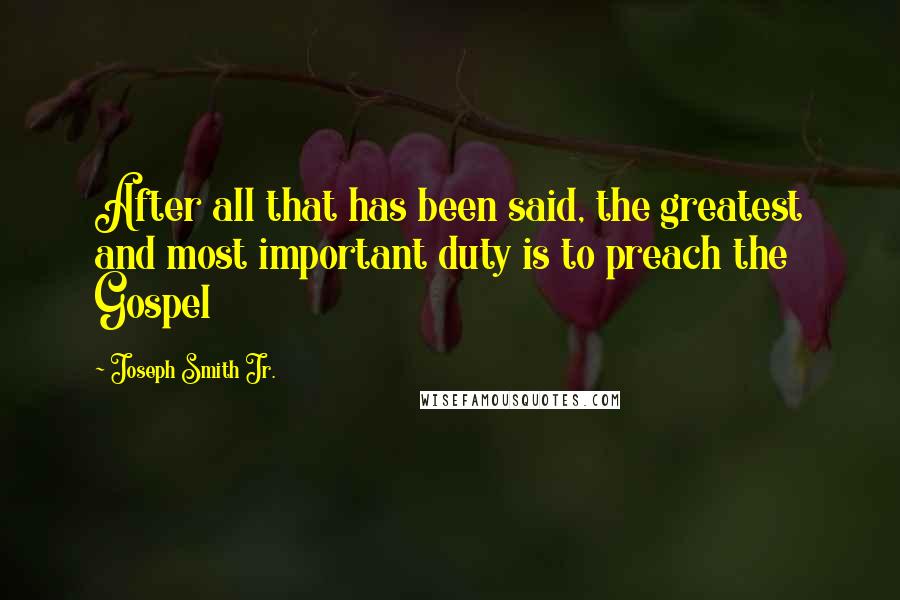 Joseph Smith Jr. Quotes: After all that has been said, the greatest and most important duty is to preach the Gospel