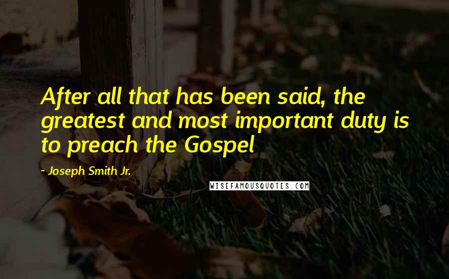 Joseph Smith Jr. Quotes: After all that has been said, the greatest and most important duty is to preach the Gospel