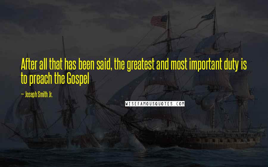 Joseph Smith Jr. Quotes: After all that has been said, the greatest and most important duty is to preach the Gospel