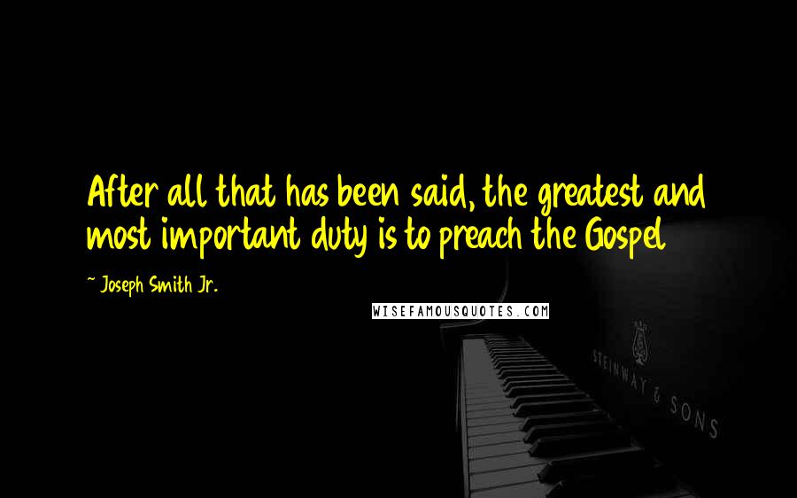 Joseph Smith Jr. Quotes: After all that has been said, the greatest and most important duty is to preach the Gospel